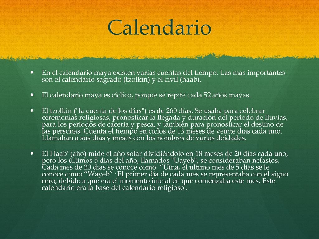 Calendario En el calendario maya existen varias cuentas del tiempo. Las mas importantes son el calendario sagrado (tzolkin) y el civil (haab).