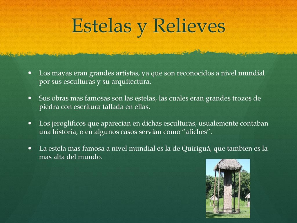 Estelas y Relieves Los mayas eran grandes artistas, ya que son reconocidos a nivel mundial por sus esculturas y su arquitectura.