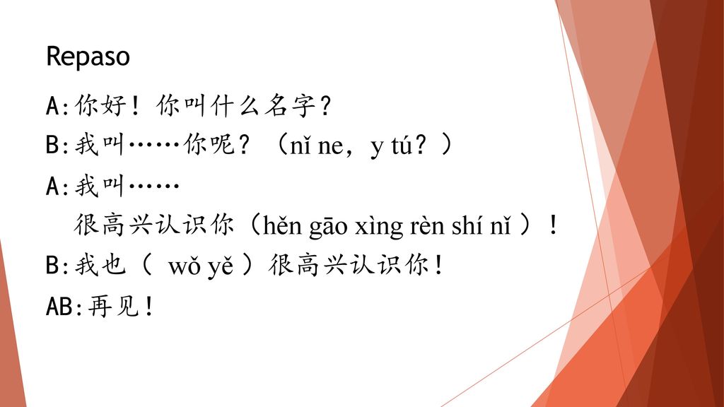 Repaso A:你好！你叫什么名字？ B:我叫……你呢？（nǐ ne，y tú？） A:我叫…… 很高兴认识你（hěn gāo xìng rèn shí nǐ ）！ B:我也（ wǒ yě ）很高兴认识你！ AB:再见！