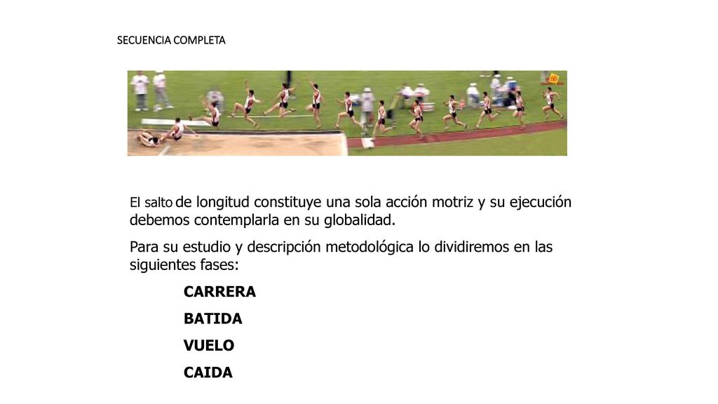 SECUENCIA COMPLETA El salto de longitud constituye una sola acción motriz y su ejecución debemos contemplarla en su globalidad.