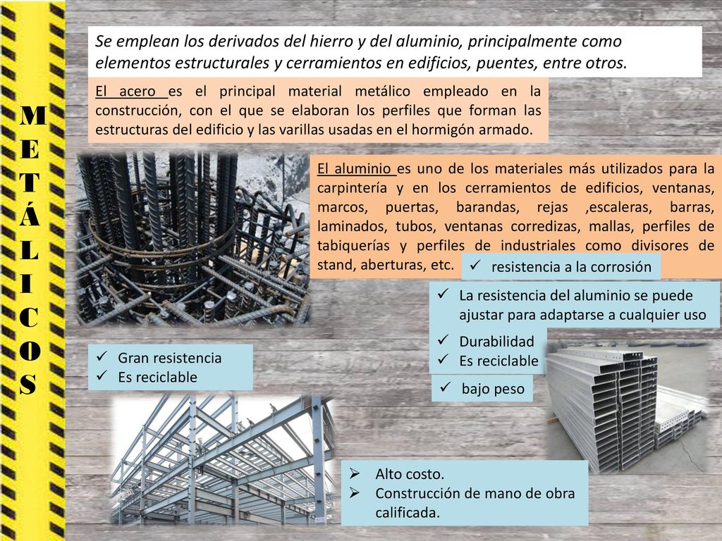 Se emplean los derivados del hierro y del aluminio, principalmente como elementos estructurales y cerramientos en edificios, puentes, entre otros.