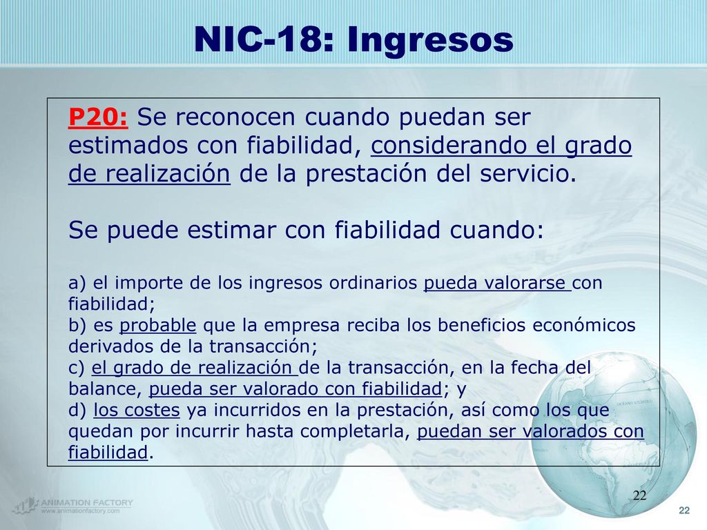 NIC-18: Ingresos P20: Se reconocen cuando puedan ser estimados con fiabilidad, considerando el grado de realización de la prestación del servicio.