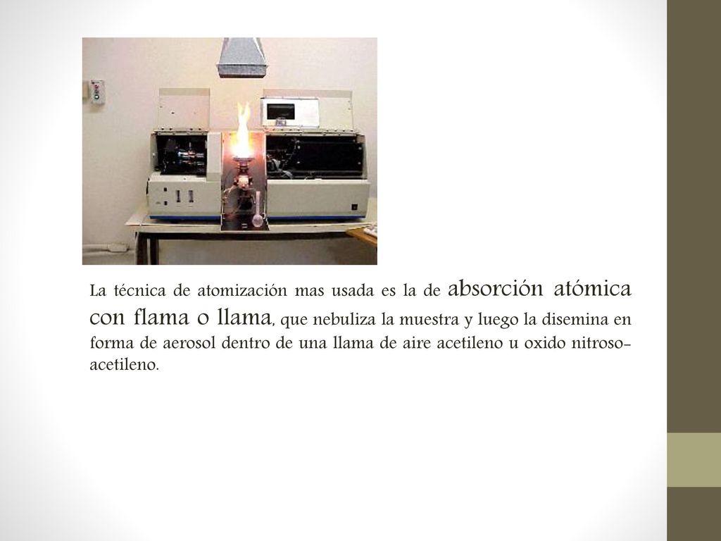 La técnica de atomización mas usada es la de absorción atómica con flama o llama, que nebuliza la muestra y luego la disemina en forma de aerosol dentro de una llama de aire acetileno u oxido nitroso- acetileno.