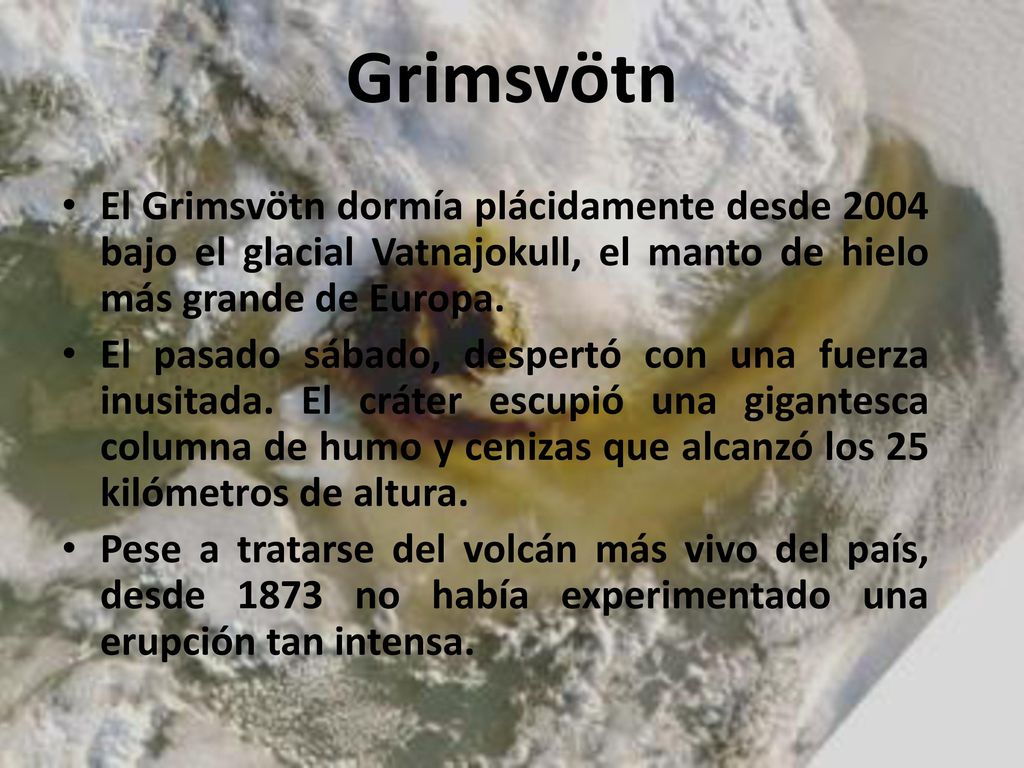 Grimsvötn El Grimsvötn dormía plácidamente desde 2004 bajo el glacial Vatnajokull, el manto de hielo más grande de Europa.