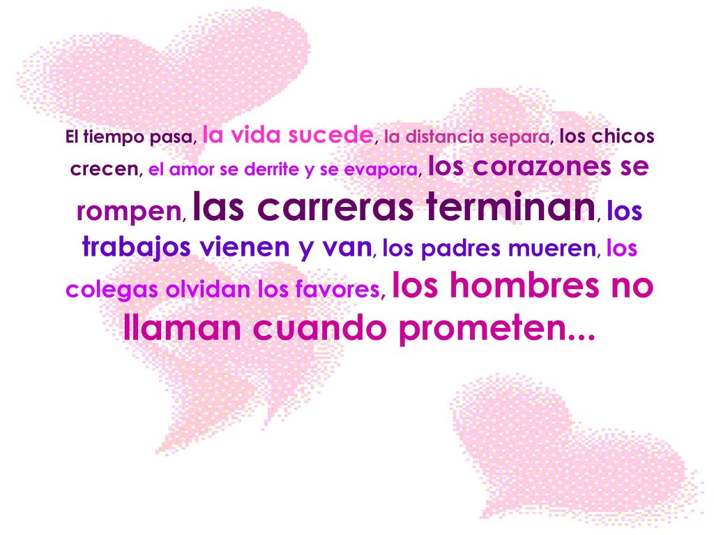 El tiempo pasa, la vida sucede, la distancia separa, los chicos crecen, el amor se derrite y se evapora, los corazones se rompen, las carreras terminan, los trabajos vienen y van, los padres mueren, los colegas olvidan los favores, los hombres no llaman cuando prometen...