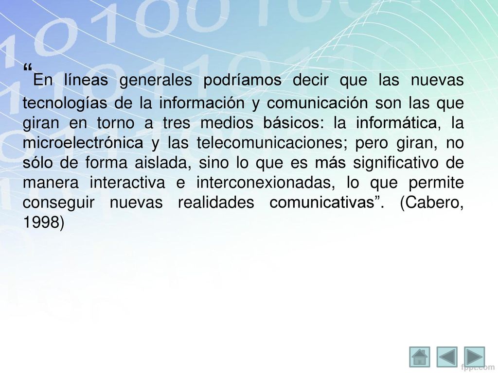 En líneas generales podríamos decir que las nuevas tecnologías de la información y comunicación son las que giran en torno a tres medios básicos: la informática, la microelectrónica y las telecomunicaciones; pero giran, no sólo de forma aislada, sino lo que es más significativo de manera interactiva e interconexionadas, lo que permite conseguir nuevas realidades comunicativas .