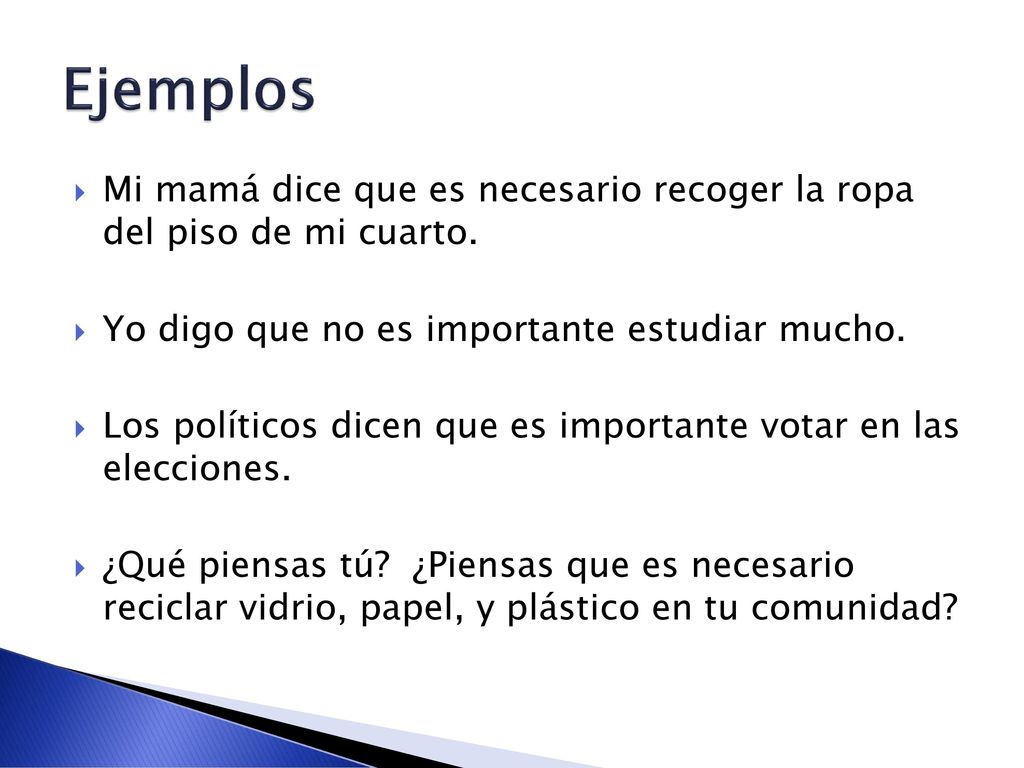 Ejemplos Mi mamá dice que es necesario recoger la ropa del piso de mi cuarto. Yo digo que no es importante estudiar mucho.