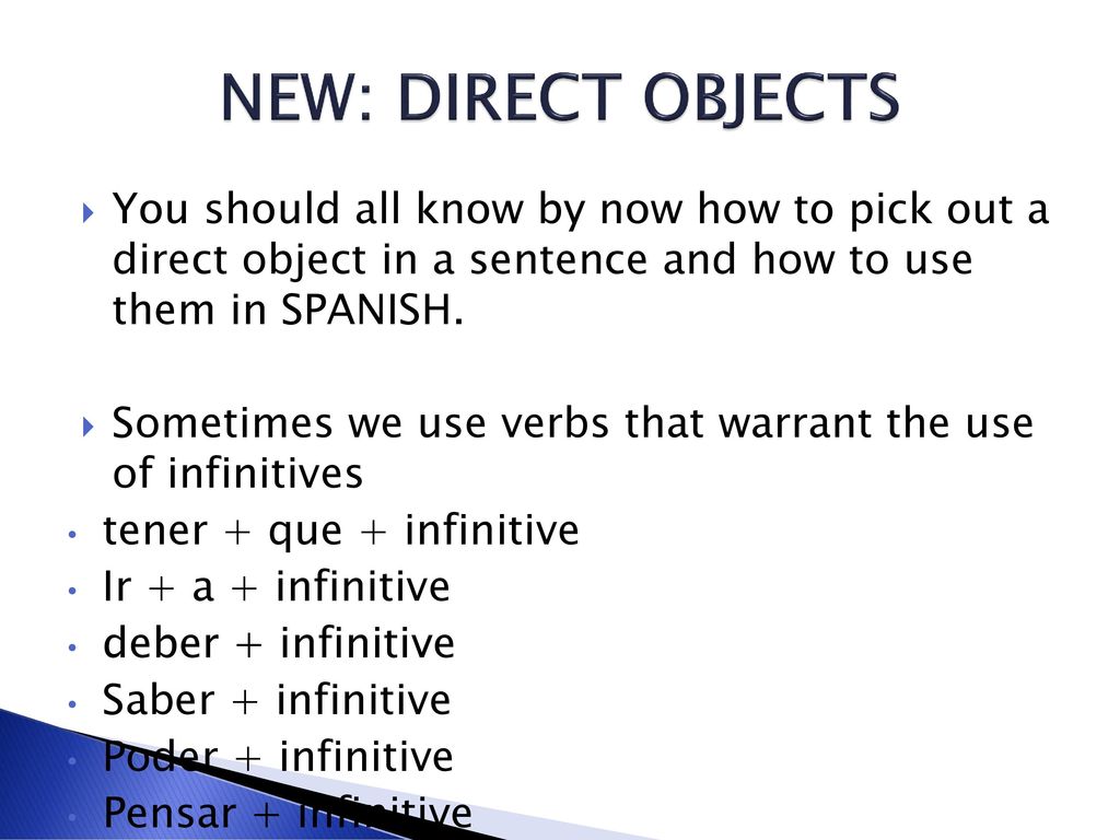 NEW: DIRECT OBJECTS You should all know by now how to pick out a direct object in a sentence and how to use them in SPANISH.