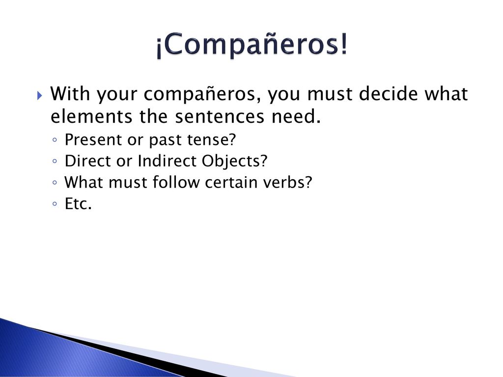 ¡Compañeros! With your compañeros, you must decide what elements the sentences need. Present or past tense