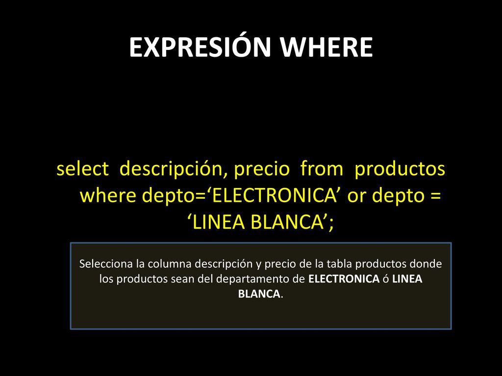 EXPRESIÓN WHERE select descripción, precio from productos where depto=‘ELECTRONICA’ or depto = ‘LINEA BLANCA’;
