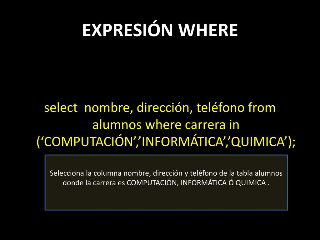 EXPRESIÓN WHERE select nombre, dirección, teléfono from alumnos where carrera in (‘COMPUTACIÓN’,’INFORMÁTICA’,’QUIMICA’);