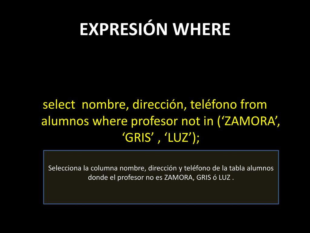 EXPRESIÓN WHERE select nombre, dirección, teléfono from alumnos where profesor not in (‘ZAMORA’, ‘GRIS’ , ‘LUZ’);