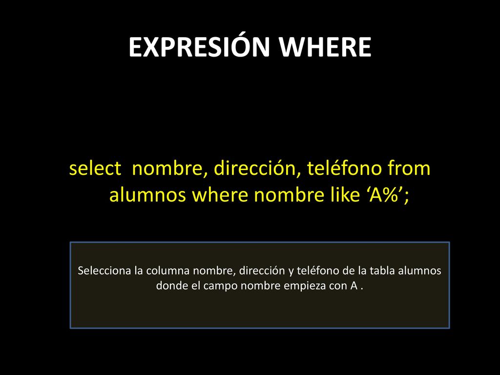 EXPRESIÓN WHERE select nombre, dirección, teléfono from alumnos where nombre like ‘A%’;