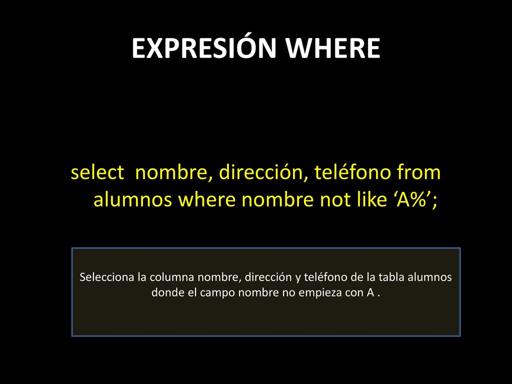 EXPRESIÓN WHERE select nombre, dirección, teléfono from alumnos where nombre not like ‘A%’;