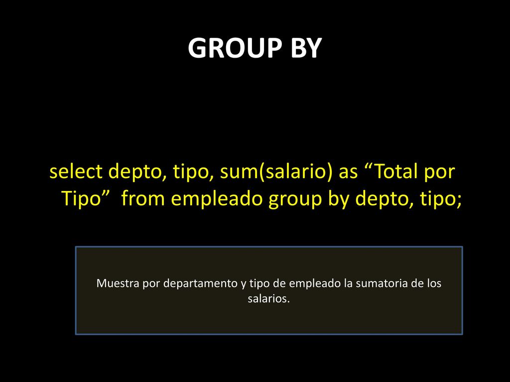 GROUP BY select depto, tipo, sum(salario) as Total por Tipo from empleado group by depto, tipo;