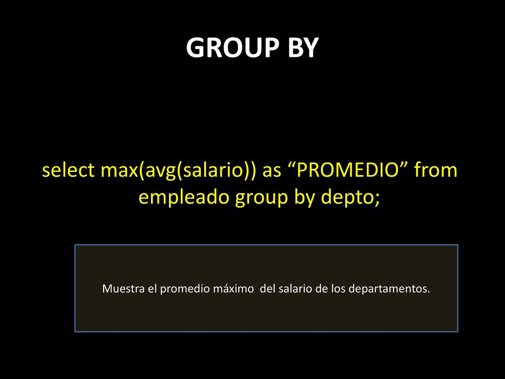 GROUP BY select max(avg(salario)) as PROMEDIO from empleado group by depto; Muestra el promedio máximo del salario de los departamentos.