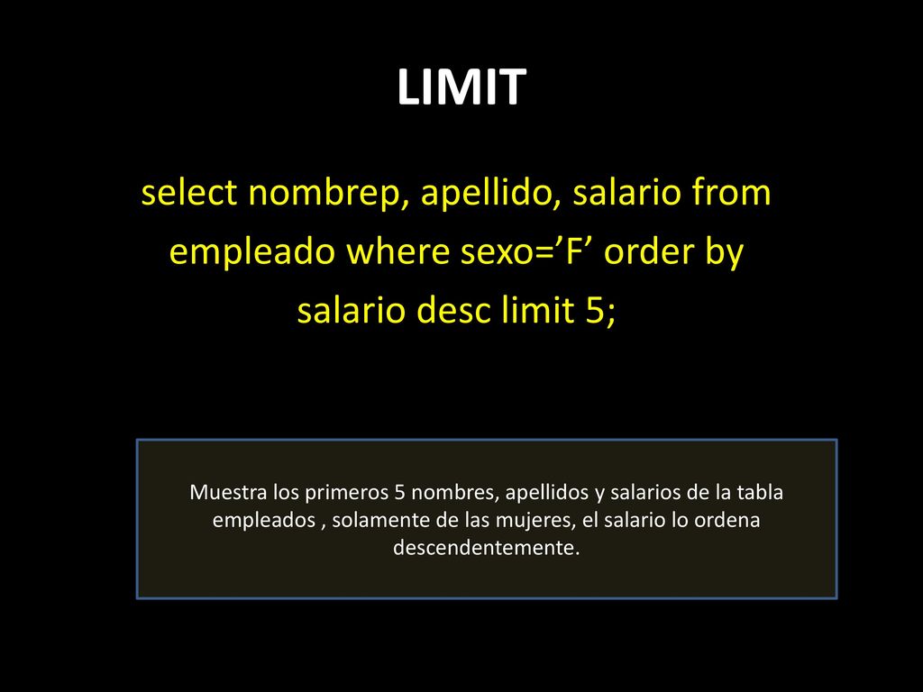 LIMIT select nombrep, apellido, salario from empleado where sexo=’F’ order by salario desc limit 5;