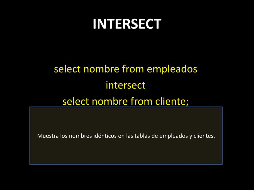 INTERSECT select nombre from empleados intersect select nombre from cliente; Muestra los nombres idénticos en las tablas de empleados y clientes.