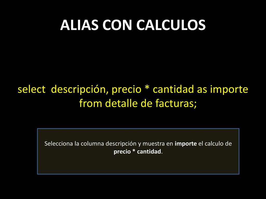 ALIAS CON CALCULOS select descripción, precio * cantidad as importe from detalle de facturas;