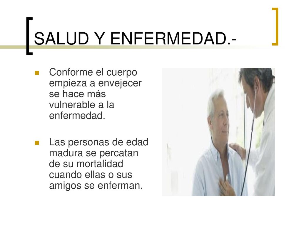 SALUD Y ENFERMEDAD.- Conforme el cuerpo empieza a envejecer se hace más vulnerable a la enfermedad.