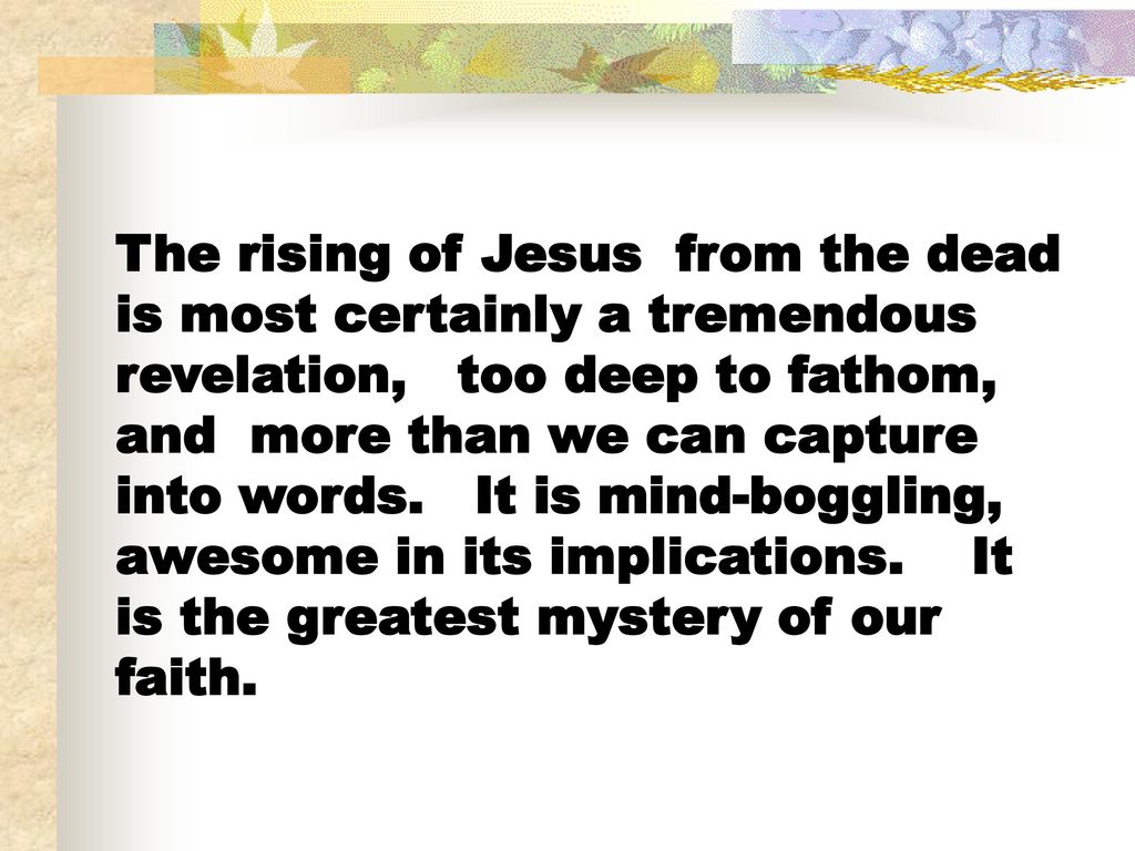 The rising of Jesus from the dead is most certainly a tremendous revelation, too deep to fathom, and more than we can capture into words.