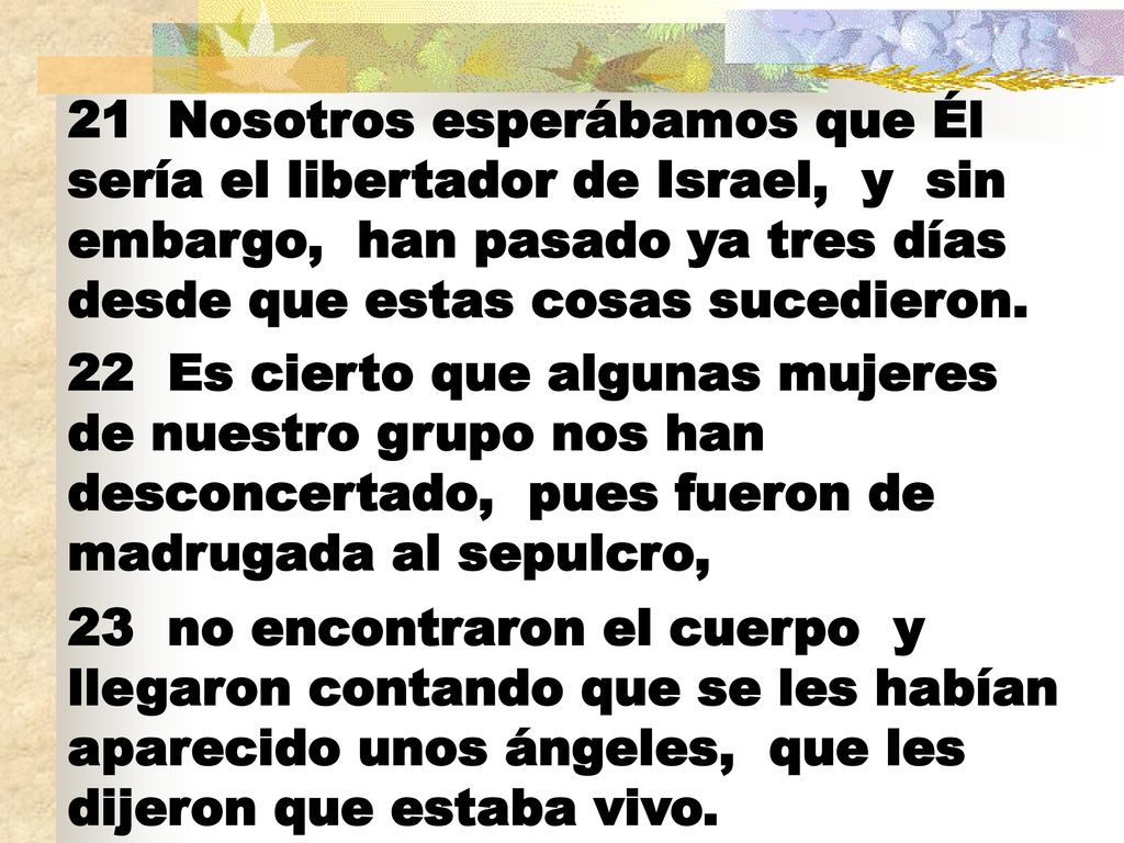 21 Nosotros esperábamos que Él sería el libertador de Israel, y sin embargo, han pasado ya tres días desde que estas cosas sucedieron.