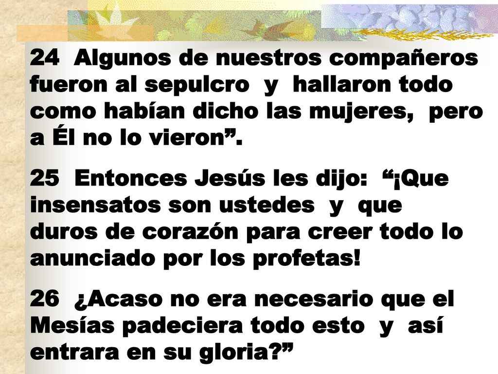 24 Algunos de nuestros compañeros fueron al sepulcro y hallaron todo como habían dicho las mujeres, pero a Él no lo vieron .