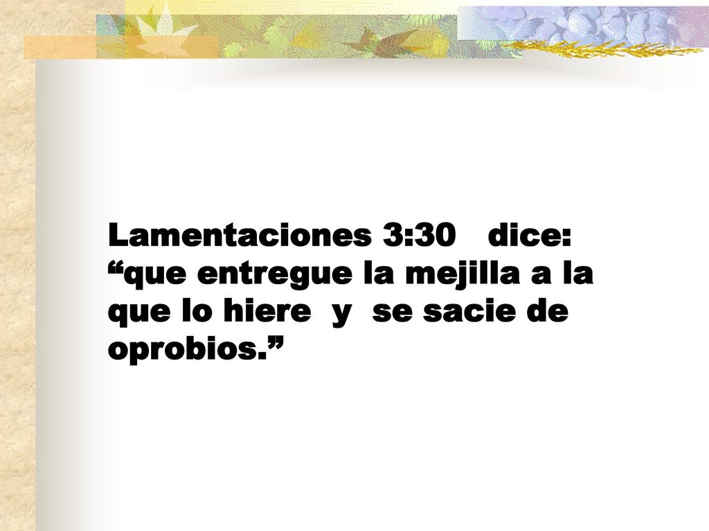 Lamentaciones 3:30 dice: que entregue la mejilla a la que lo hiere y se sacie de oprobios.