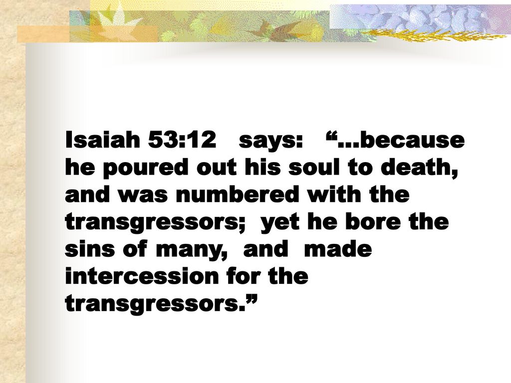 Isaiah 53:12 says: …because he poured out his soul to death, and was numbered with the transgressors; yet he bore the sins of many, and made intercession for the transgressors.