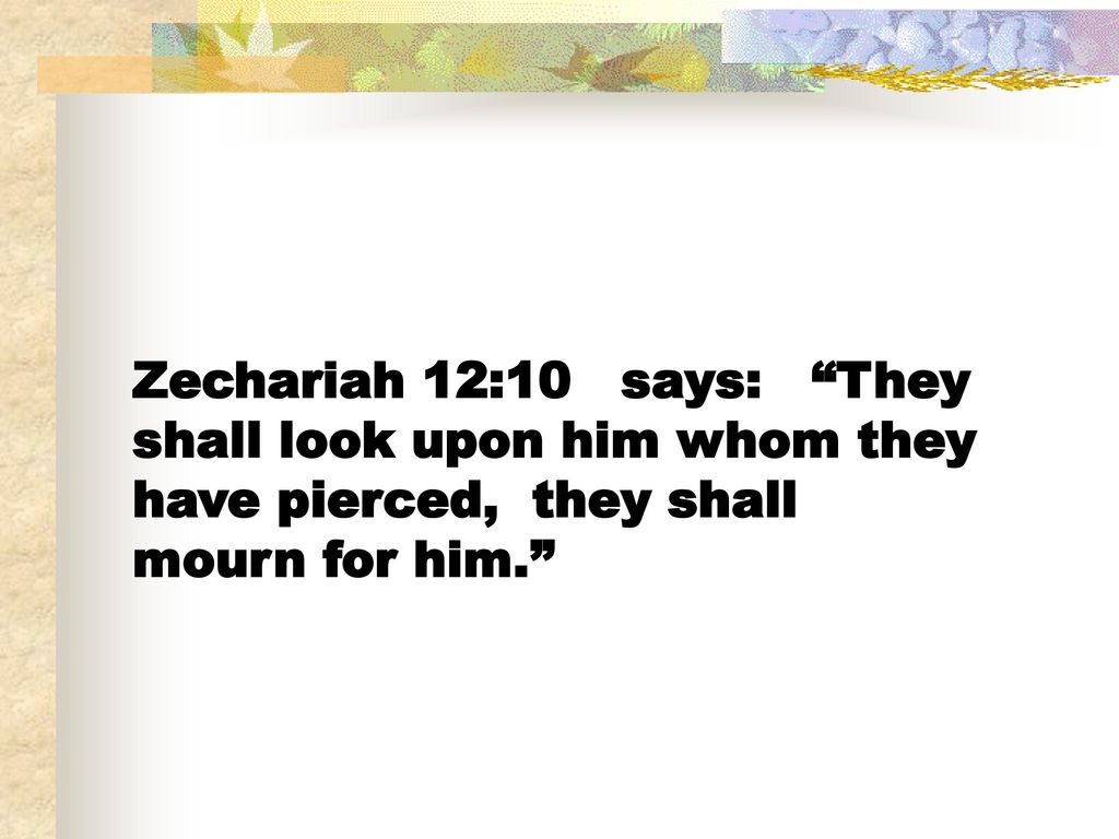 Zechariah 12:10 says: They shall look upon him whom they have pierced, they shall mourn for him.