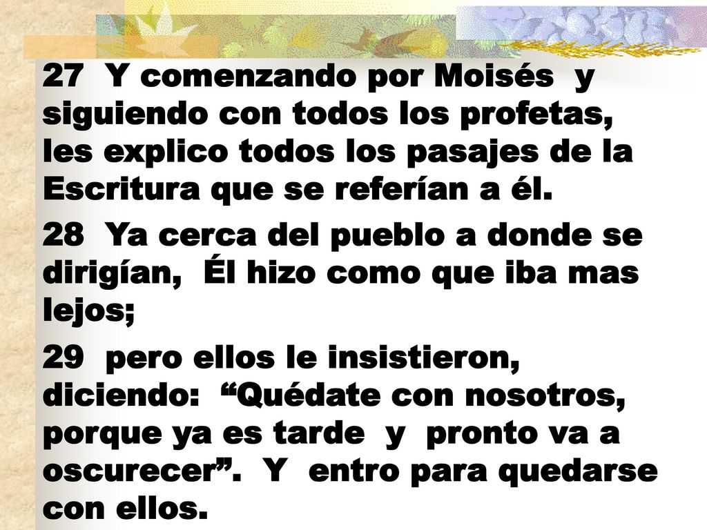 27 Y comenzando por Moisés y siguiendo con todos los profetas, les explico todos los pasajes de la Escritura que se referían a él.