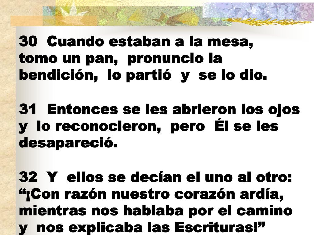 30 Cuando estaban a la mesa, tomo un pan, pronuncio la bendición, lo partió y se lo dio.