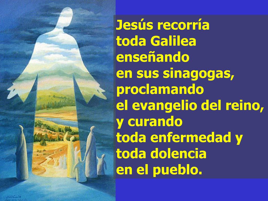 Jesús recorría toda Galilea enseñando en sus sinagogas, proclamando el evangelio del reino, y curando toda enfermedad y toda dolencia en el pueblo.