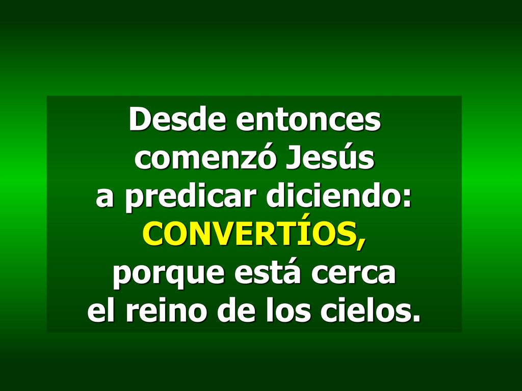 Desde entonces comenzó Jesús a predicar diciendo: CONVERTÍOS, porque está cerca el reino de los cielos.