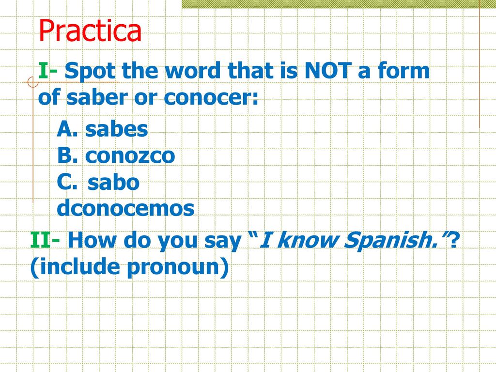Practica I- Spot the word that is NOT a form of saber or conocer: A. sabes B. conozco C. dconocemos