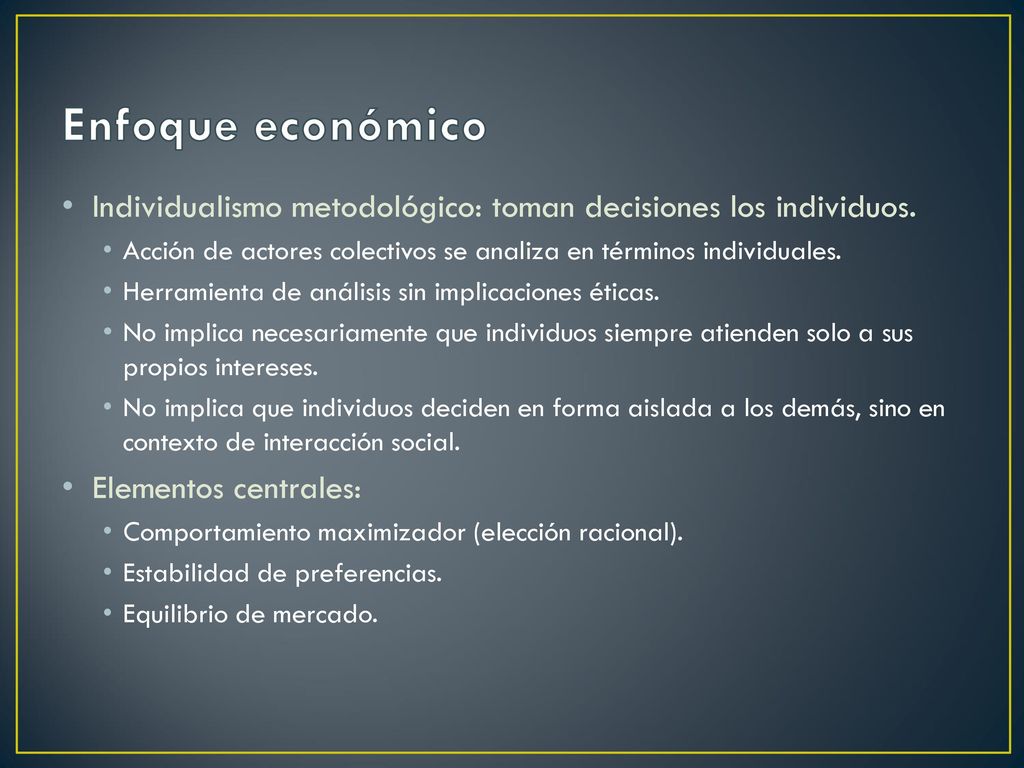 Enfoque económico Individualismo metodológico: toman decisiones los individuos. Acción de actores colectivos se analiza en términos individuales.
