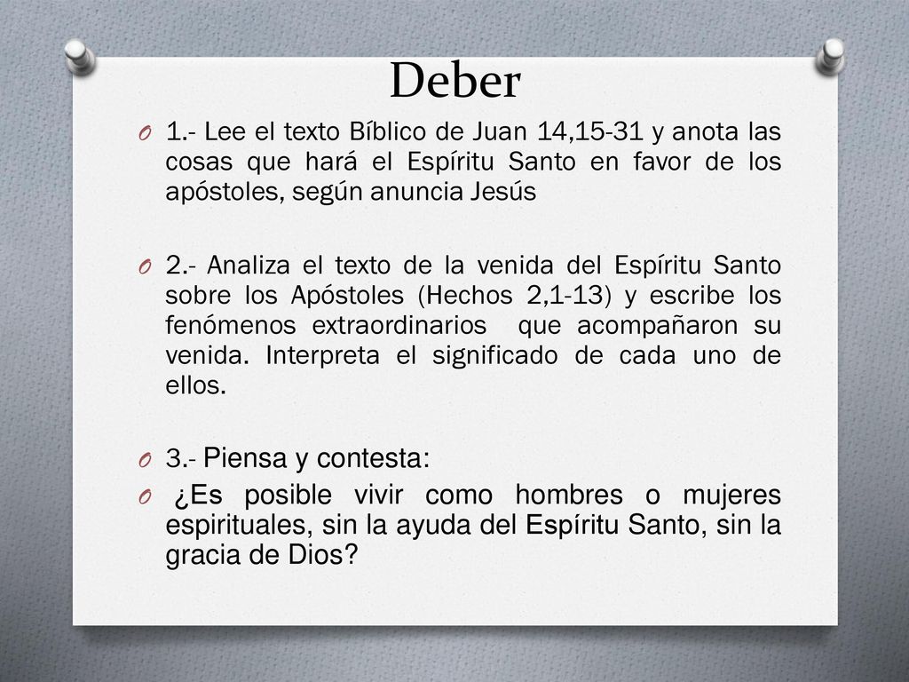 Deber 1.- Lee el texto Bíblico de Juan 14,15-31 y anota las cosas que hará el Espíritu Santo en favor de los apóstoles, según anuncia Jesús.