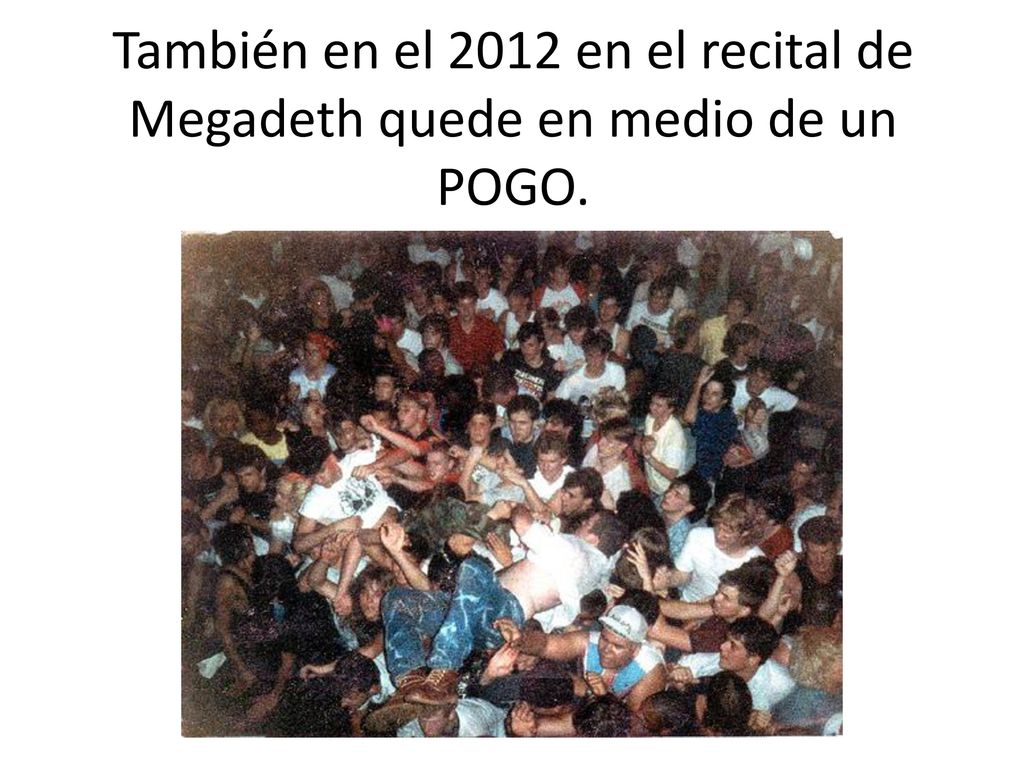 También en el 2012 en el recital de Megadeth quede en medio de un POGO.