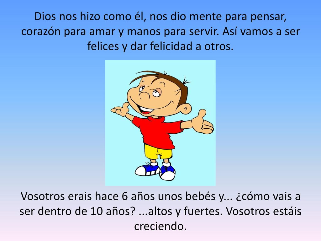 Dios nos hizo como él, nos dio mente para pensar, corazón para amar y manos para servir.