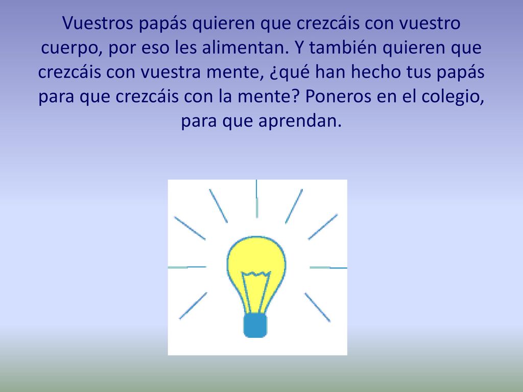 Vuestros papás quieren que crezcáis con vuestro cuerpo, por eso les alimentan.