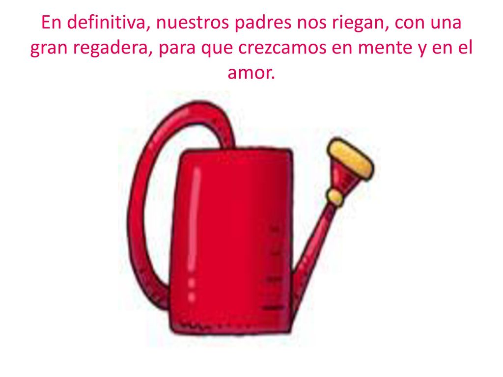 En definitiva, nuestros padres nos riegan, con una gran regadera, para que crezcamos en mente y en el amor.