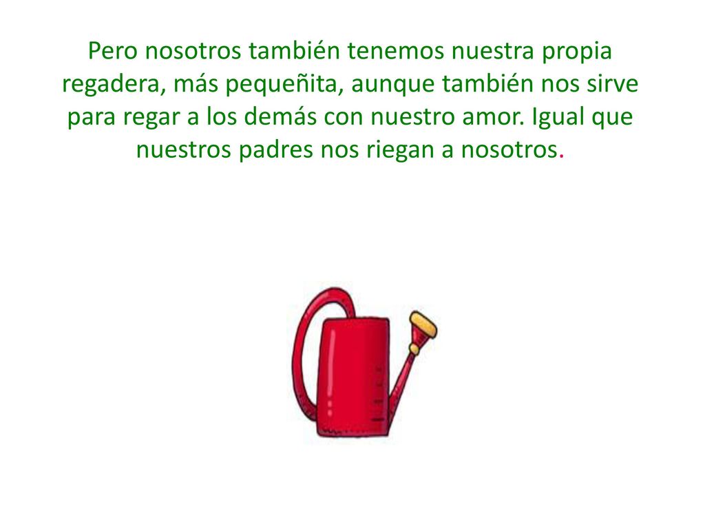 Pero nosotros también tenemos nuestra propia regadera, más pequeñita, aunque también nos sirve para regar a los demás con nuestro amor.