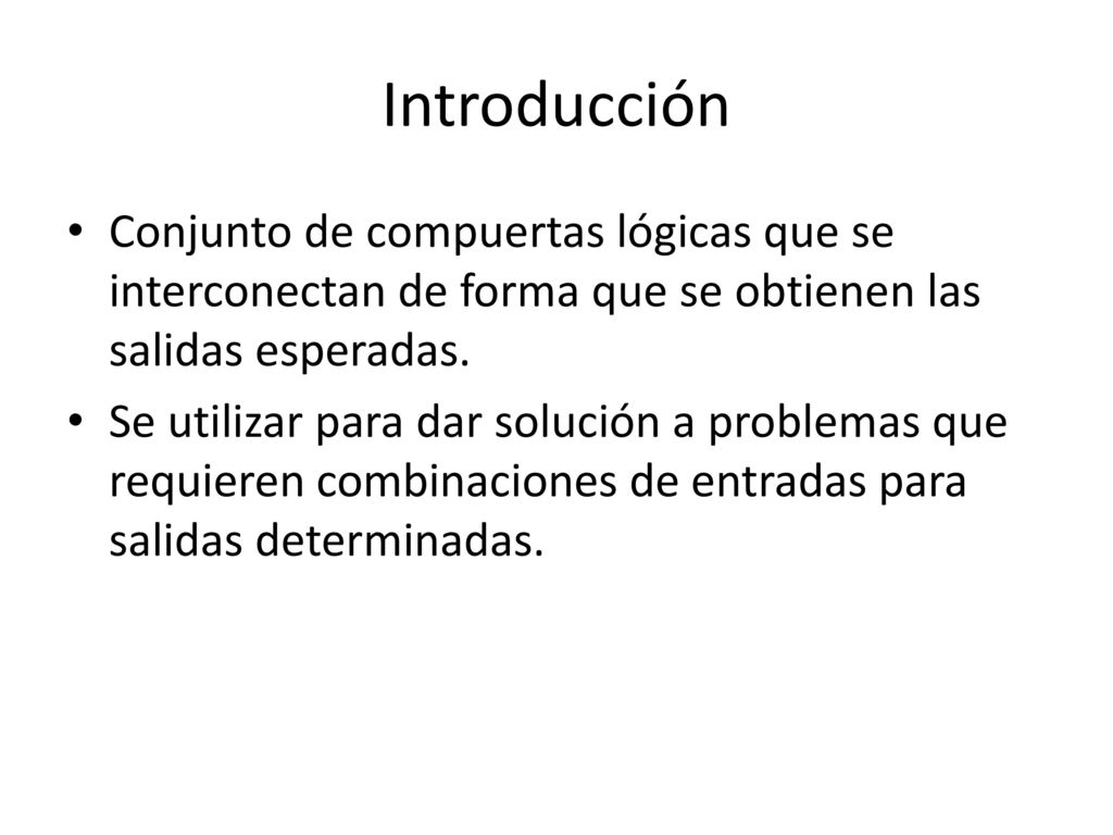 Introducción Conjunto de compuertas lógicas que se interconectan de forma que se obtienen las salidas esperadas.