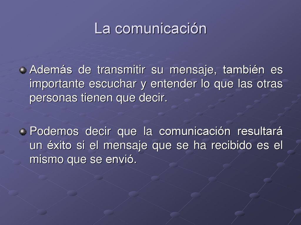 La comunicación Además de transmitir su mensaje, también es importante escuchar y entender lo que las otras personas tienen que decir.