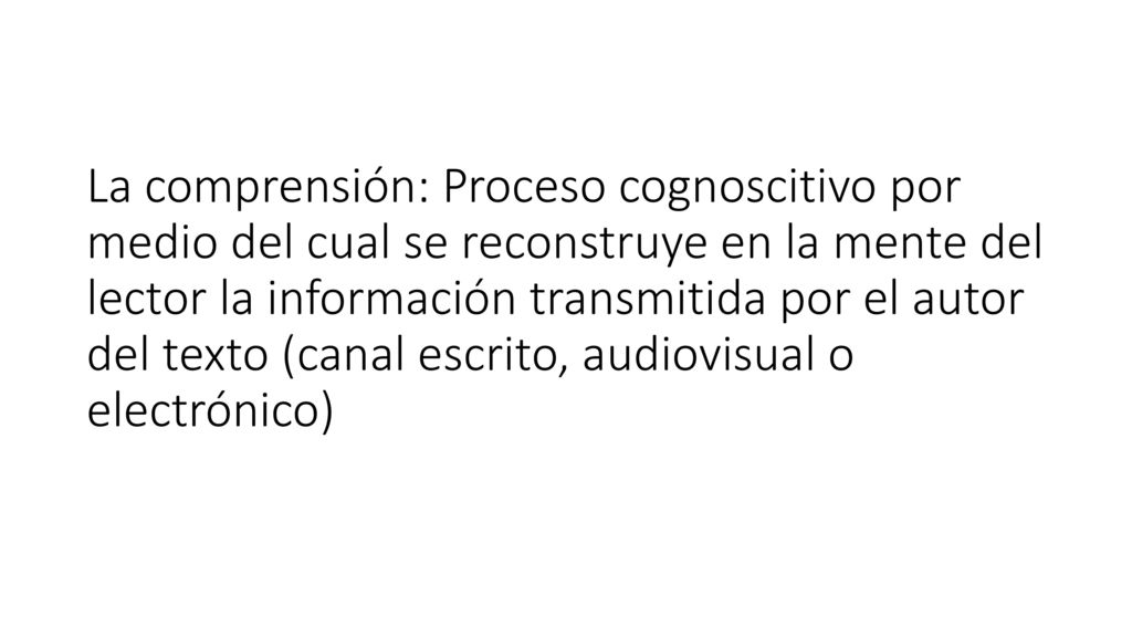 La comprensión: Proceso cognoscitivo por medio del cual se reconstruye en la mente del lector la información transmitida por el autor del texto (canal escrito, audiovisual o electrónico)