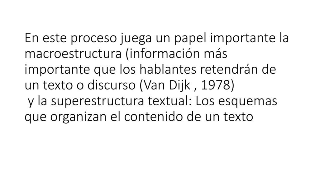 En este proceso juega un papel importante la macroestructura (información más importante que los hablantes retendrán de un texto o discurso (Van Dijk , 1978) y la superestructura textual: Los esquemas que organizan el contenido de un texto