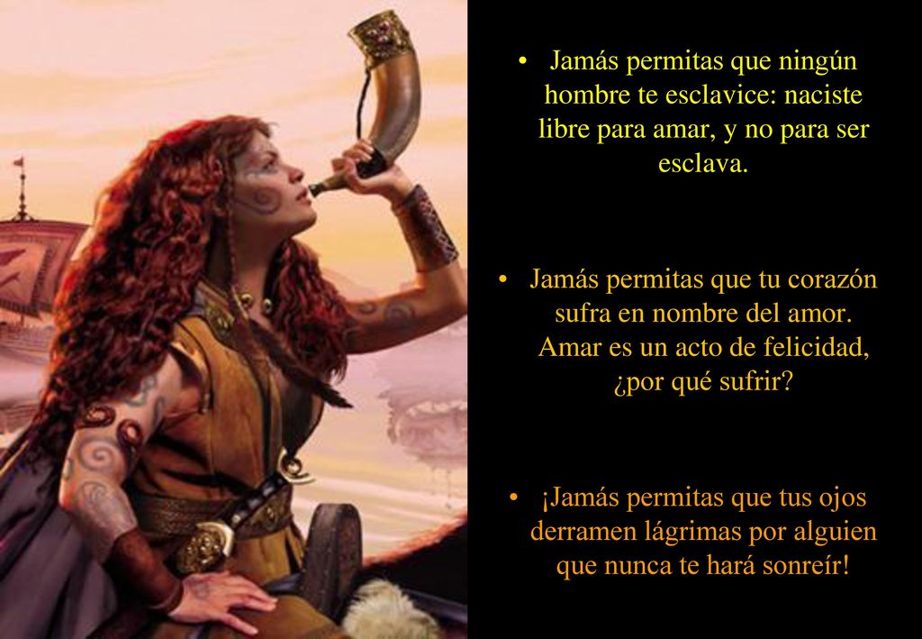 Jamás permitas que ningún hombre te esclavice: naciste libre para amar, y no para ser esclava.