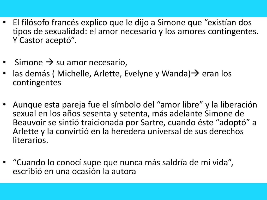 El filósofo francés explico que le dijo a Simone que existían dos tipos de sexualidad: el amor necesario y los amores contingentes. Y Castor aceptó .