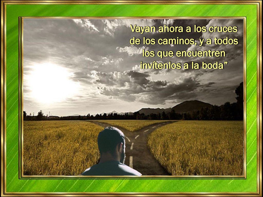 Vayan ahora a los cruces de los caminos, y a todos los que encuentren invítenlos a la boda