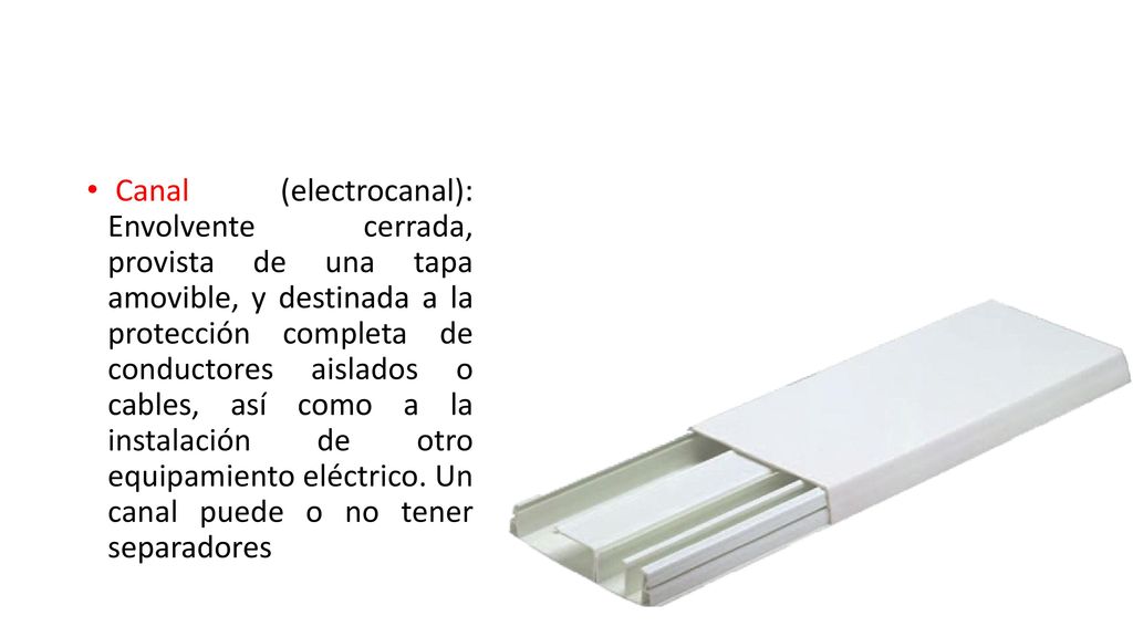 Canal (electrocanal): Envolvente cerrada, provista de una tapa amovible, y destinada a la protección completa de conductores aislados o cables, así como a la instalación de otro equipamiento eléctrico.